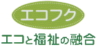 エコフク エコと福祉の融合