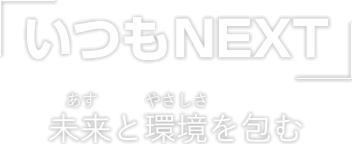 「いつもNEXT」 未来（あす）と環境（やさしさ）を包む